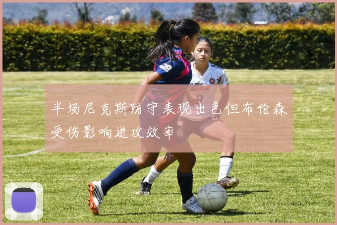 半场尼克斯防守表现出色但布伦森受伤影响进攻效率