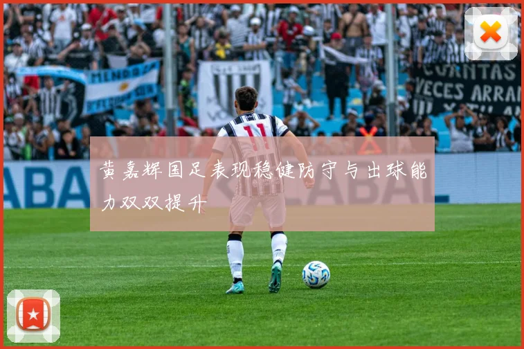 黄嘉辉国足表现稳健防守与出球能力双双提升