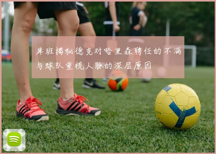 库班揭秘德克对哈里森聘任的不满与球队重视人脉的深层原因