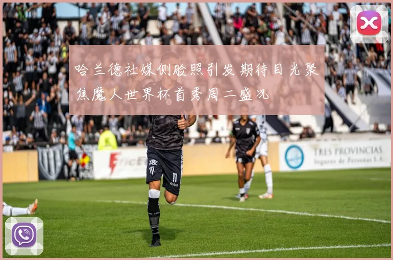 哈兰德社媒侧脸照引发期待目光聚焦魔人世界杯首秀周二盛况