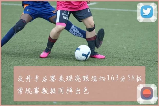 麦丹季后赛表现亮眼场均163分58板常规赛数据同样出色