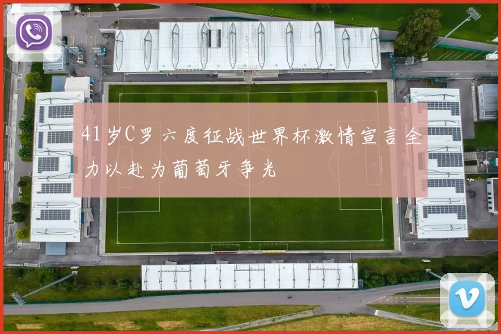 41岁C罗六度征战世界杯激情宣言全力以赴为葡萄牙争光
