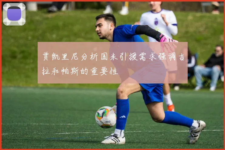 贾凯里尼分析国米引援需求强调吉拉和帕斯的重要性