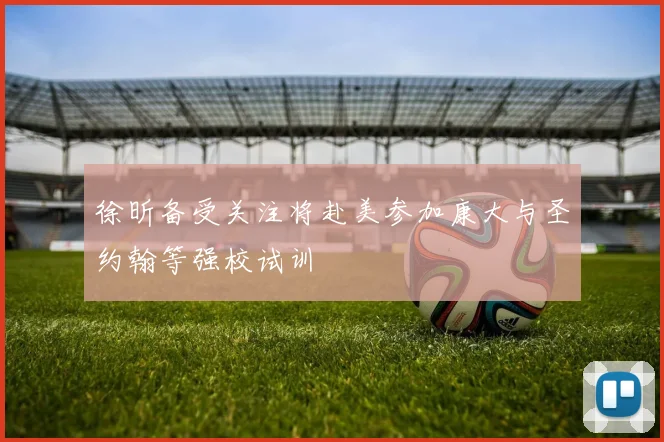 徐昕备受关注将赴美参加康大与圣约翰等强校试训