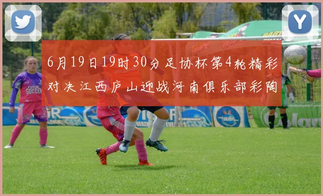 6月19日19时30分足协杯第4轮精彩对决江西庐山迎战河南俱乐部彩陶坊