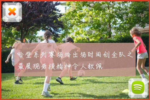 哈登系列赛场均出场时间创全队之最展现劳模精神令人钦佩