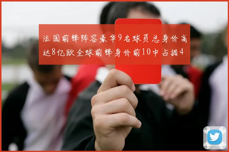 法国前锋阵容豪华9名球员总身价高达8亿欧全球前锋身价前10中占据4席