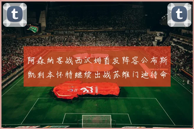 阿森纳客战西汉姆首发阵容公布斯凯利本怀特继续出战苏维门迪待命替补