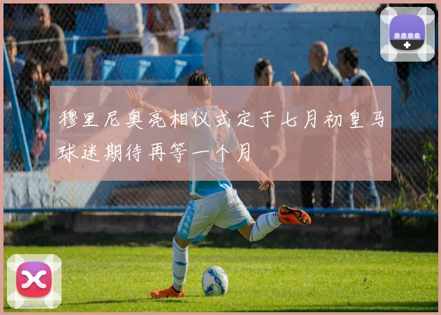 穆里尼奥亮相仪式定于七月初皇马球迷期待再等一个月