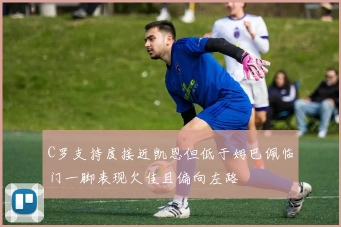 C罗支持度接近凯恩但低于姆巴佩临门一脚表现欠佳且偏向左路